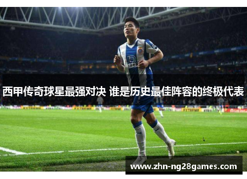 西甲传奇球星最强对决 谁是历史最佳阵容的终极代表 西甲传奇球星最强对决 谁是历史最佳阵容的终极代表