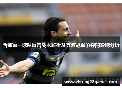 西部第一球队反击战术解析及其对冠军争夺的影响分析