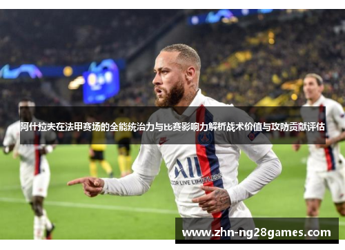 阿什拉夫在法甲赛场的全能统治力与比赛影响力解析战术价值与攻防贡献评估