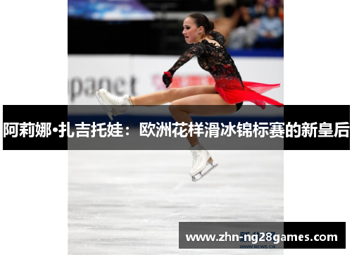 阿莉娜·扎吉托娃：欧洲花样滑冰锦标赛的新皇后